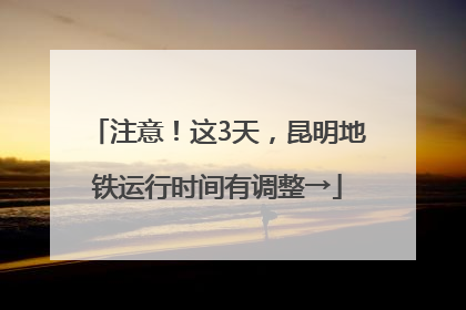 注意！这3天，昆明地铁运行时间有调整→