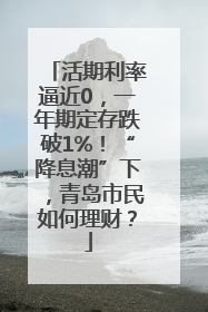 活期利率逼近0，一年期定存跌破1%！“降息潮”下，青岛市民如何理财？