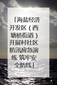 海盐经济开发区（西塘桥街道）开展村社区防汛应急演练 筑牢安全防线