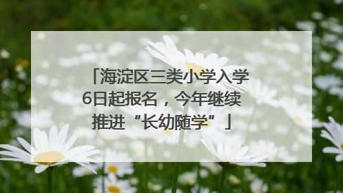 海淀区三类小学入学6日起报名，今年继续推进“长幼随学”