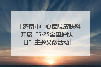 济南市中心医院皮肤科开展“5·25全国护肤日”主题义诊活动