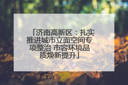 济南高新区：扎实推进城市立面空间专项整治 市容环境品质焕新提升