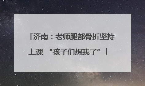 济南：老师腿部骨折坚持上课 “孩子们想我了”