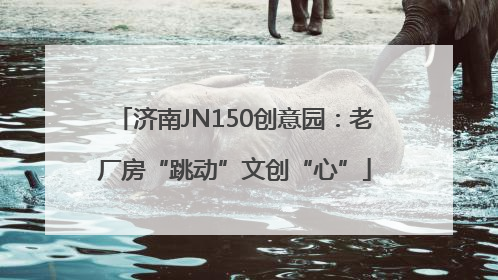济南JN150创意园：老厂房“跳动”文创“心”