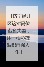 济宁经开区这对高位截瘫夫妻，用一根彩线编织自强人生