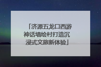 济源五龙口西游神话墙绘村打造沉浸式文旅新体验