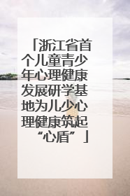 浙江省首个儿童青少年心理健康发展研学基地为儿少心理健康筑起“心盾”