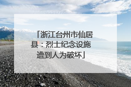 浙江台州市仙居县：烈士纪念设施遭到人为破坏