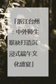 浙江台州：中外师生联袂打造沉浸式端午文化盛宴