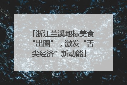 浙江兰溪地标美食“出圈”，激发“舌尖经济”新动能