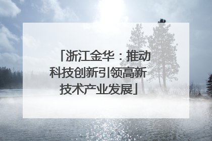 浙江金华：推动科技创新引领高新技术产业发展