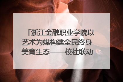 浙江金融职业学院以艺术为媒构建全民终身美育生态——校社联动共谱美育新篇章