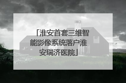 淮安首套三维智能影像系统落户淮安瑞济医院