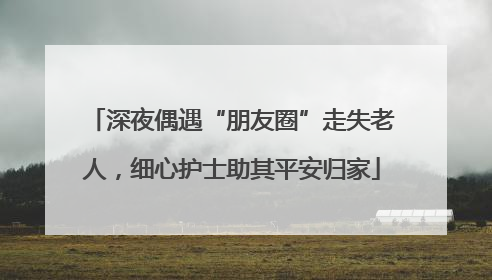 深夜偶遇“朋友圈”走失老人，细心护士助其平安归家