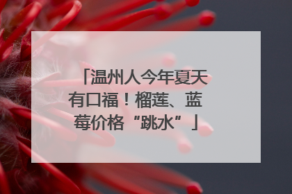 温州人今年夏天有口福！榴莲、蓝莓价格“跳水”