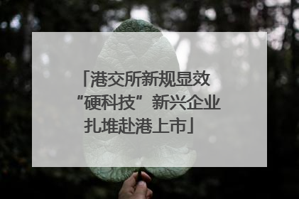 港交所新规显效 “硬科技”新兴企业扎堆赴港上市