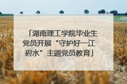 湖南理工学院毕业生党员开展“守护好一江碧水”主题党员教育