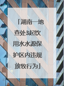湖南一地查处3起饮用水水源保护区内违规放牧行为