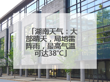 湖南天气：大部晴天，局地雷阵雨，最高气温可达38℃