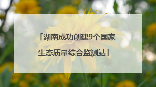 湖南成功创建9个国家生态质量综合监测站