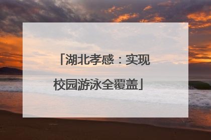湖北孝感：实现校园游泳全覆盖