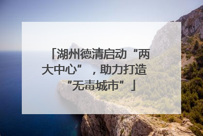 湖州德清启动“两大中心”，助力打造“无毒城市”