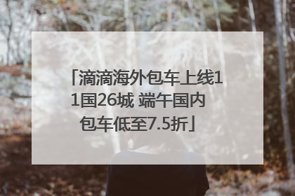 滴滴海外包车上线11国26城 端午国内包车低至7.5折