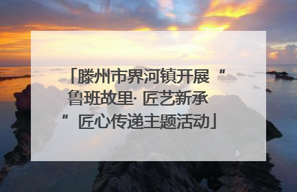 滕州市界河镇开展“鲁班故里· 匠艺新承”匠心传递主题活动