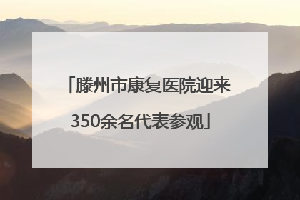 滕州市康复医院迎来350余名代表参观