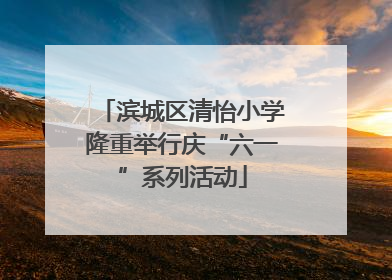 滨城区清怡小学隆重举行庆“六一”系列活动