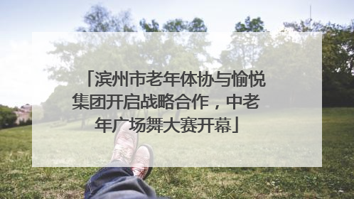 滨州市老年体协与愉悦集团开启战略合作，中老年广场舞大赛开幕