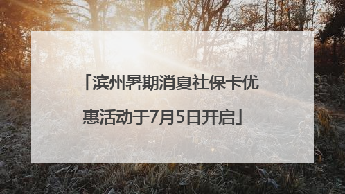 滨州暑期消夏社保卡优惠活动于7月5日开启