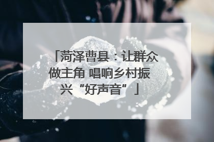 菏泽曹县：让群众做主角 唱响乡村振兴“好声音”