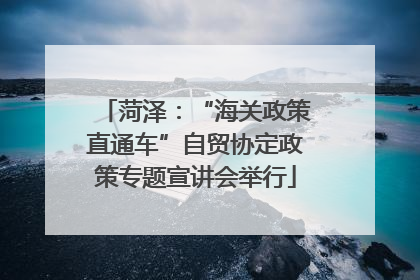 菏泽：“海关政策直通车”自贸协定政策专题宣讲会举行