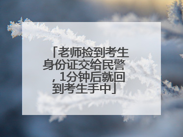 老师捡到考生身份证交给民警，1分钟后就回到考生手中