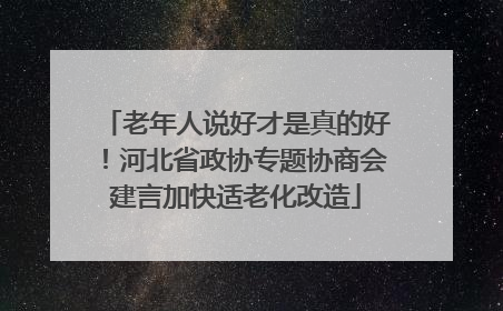 老年人说好才是真的好！河北省政协专题协商会建言加快适老化改造