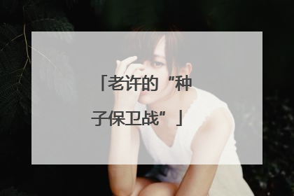 老许的“种子保卫战”