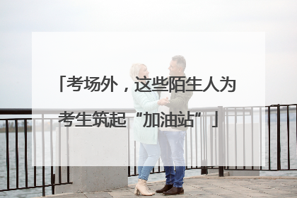 考场外，这些陌生人为考生筑起“加油站”