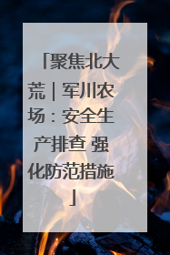聚焦北大荒｜军川农场：安全生产排查 强化防范措施