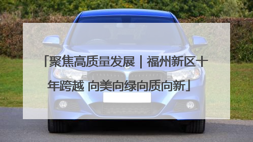 聚焦高质量发展｜福州新区十年跨越 向美向绿向质向新
