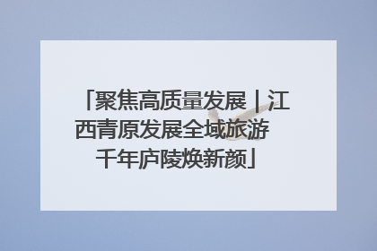 聚焦高质量发展｜江西青原发展全域旅游 千年庐陵焕新颜