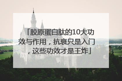 胶原蛋白肽的10大功效与作用，抗衰只是入门，这些功效才是王炸