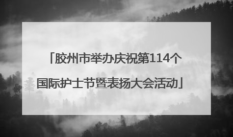 胶州市举办庆祝第114个国际护士节暨表扬大会活动