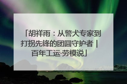 胡祥雨：从警犬专家到打拐先锋的团圆守护者｜百年工运·劳模说