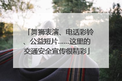 舞狮表演、电话彩铃、公益短片……这里的交通安全宣传很精彩