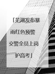 芜湖发布暴雨红色预警 交警全员上岗护高考