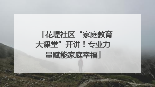 花堤社区“家庭教育大课堂”开讲！专业力量赋能家庭幸福