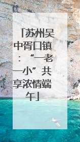 苏州吴中胥口镇：“一老一小”共享浓情端午