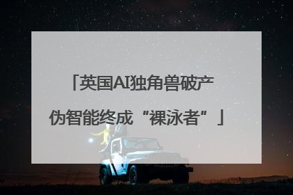 英国AI独角兽破产 伪智能终成“裸泳者”