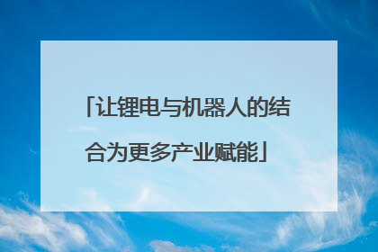 让锂电与机器人的结合为更多产业赋能